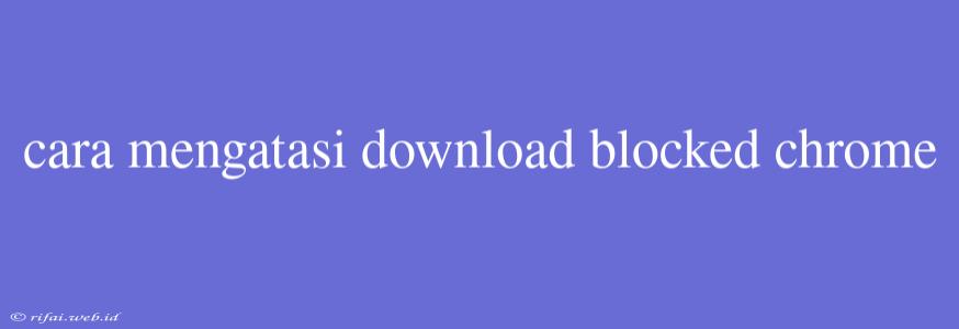 Cara Mengatasi Download Blocked Chrome