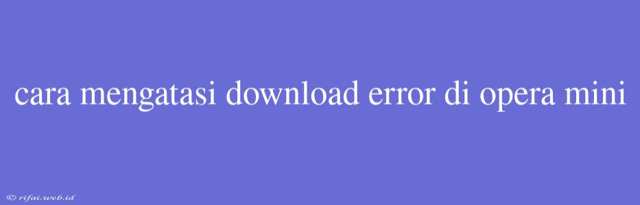 Cara Mengatasi Download Error Di Opera Mini