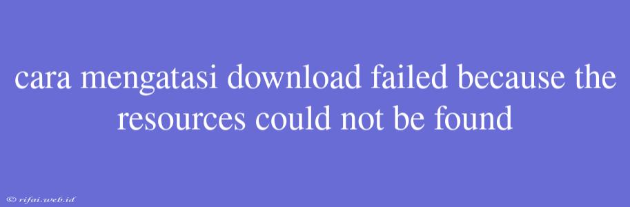 Cara Mengatasi Download Failed Because The Resources Could Not Be Found