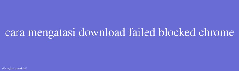 Cara Mengatasi Download Failed Blocked Chrome