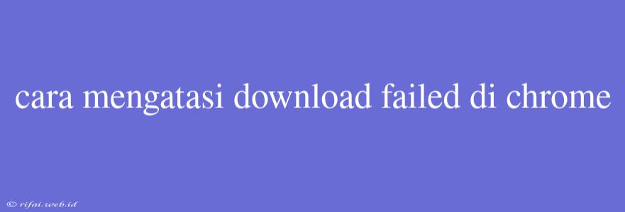 Cara Mengatasi Download Failed Di Chrome