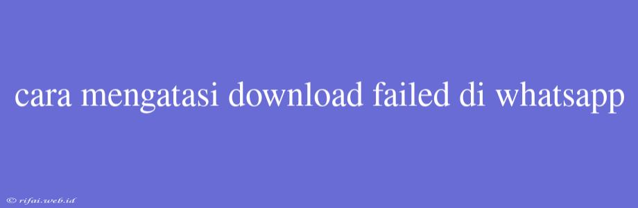 Cara Mengatasi Download Failed Di Whatsapp