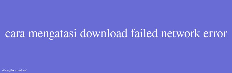 Cara Mengatasi Download Failed Network Error