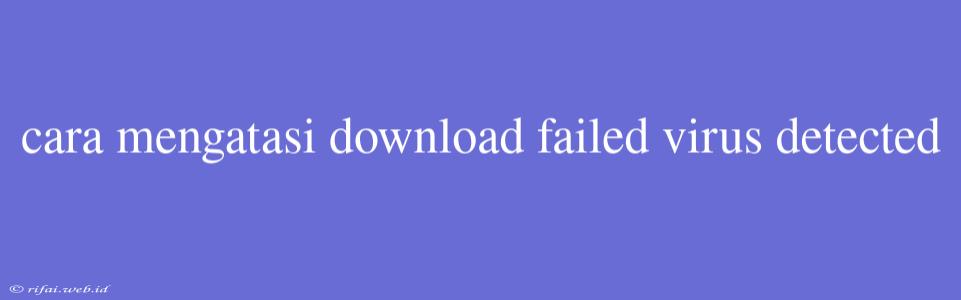 Cara Mengatasi Download Failed Virus Detected