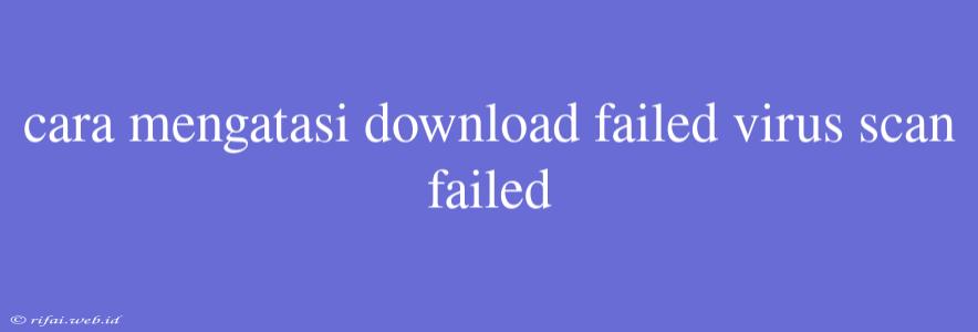 Cara Mengatasi Download Failed Virus Scan Failed