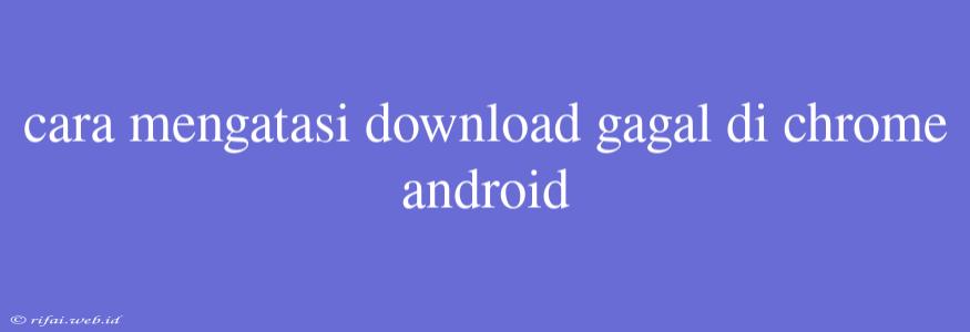 Cara Mengatasi Download Gagal Di Chrome Android