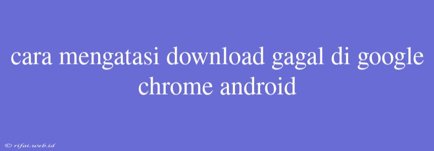 Cara Mengatasi Download Gagal Di Google Chrome Android