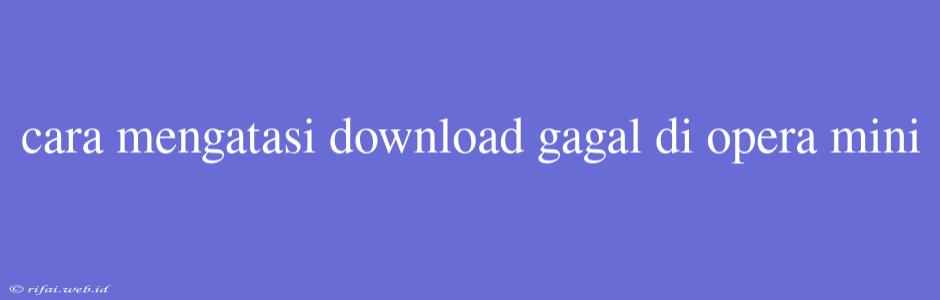 Cara Mengatasi Download Gagal Di Opera Mini