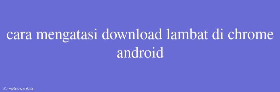 Cara Mengatasi Download Lambat Di Chrome Android