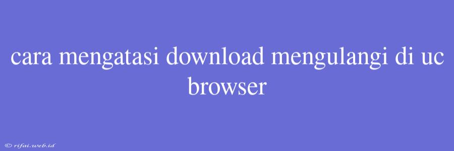 Cara Mengatasi Download Mengulangi Di Uc Browser