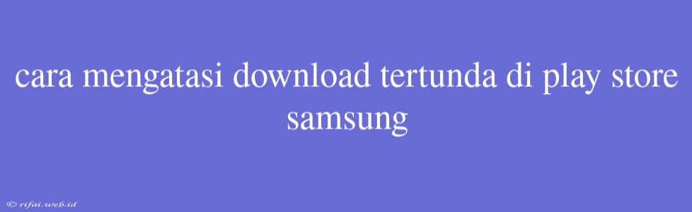 Cara Mengatasi Download Tertunda Di Play Store Samsung