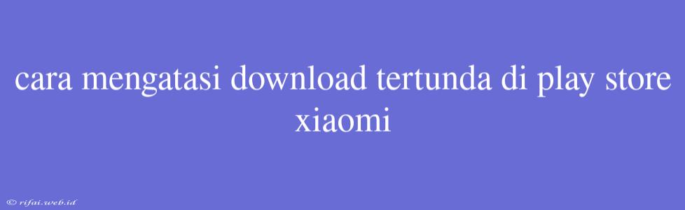 Cara Mengatasi Download Tertunda Di Play Store Xiaomi