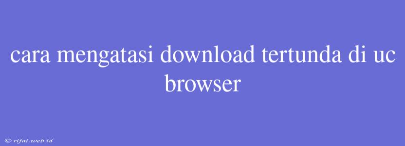 Cara Mengatasi Download Tertunda Di Uc Browser