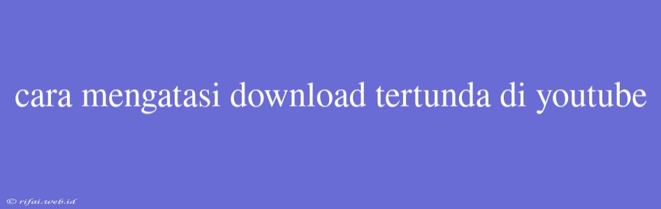 Cara Mengatasi Download Tertunda Di Youtube