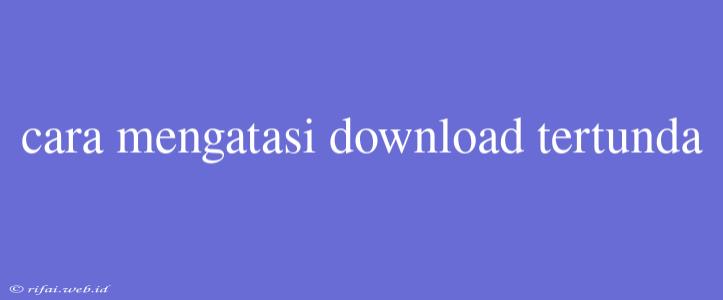 Cara Mengatasi Download Tertunda