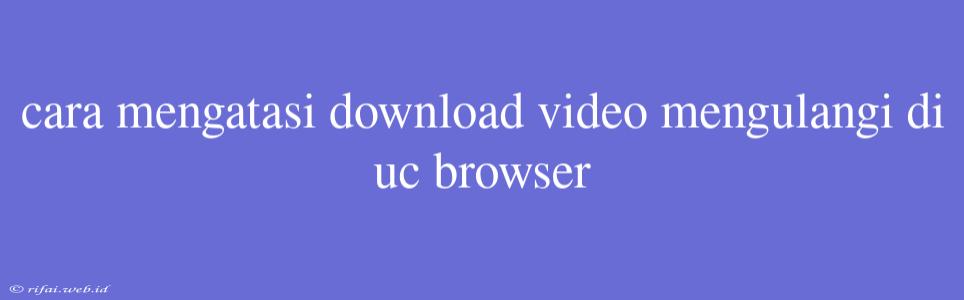 Cara Mengatasi Download Video Mengulangi Di Uc Browser