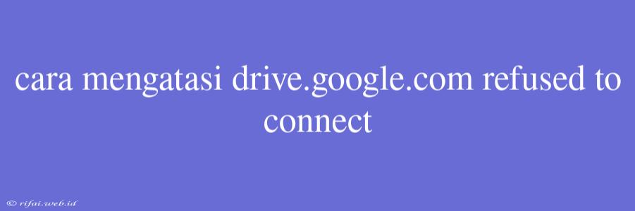 Cara Mengatasi Drive.google.com Refused To Connect