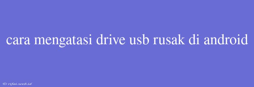 Cara Mengatasi Drive Usb Rusak Di Android