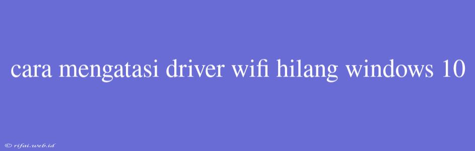 Cara Mengatasi Driver Wifi Hilang Windows 10