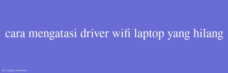 Cara Mengatasi Driver Wifi Laptop Yang Hilang