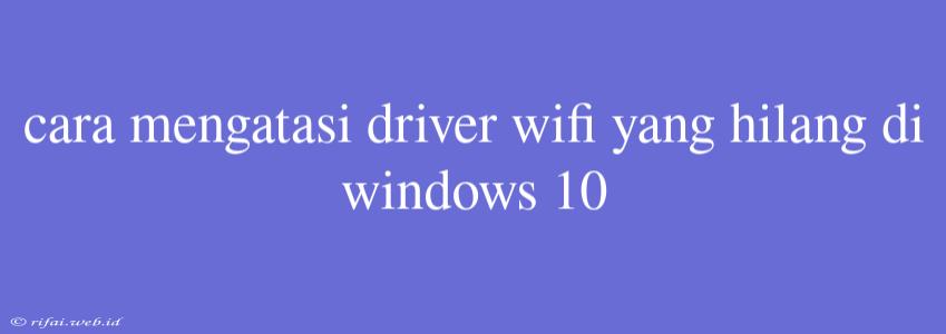 Cara Mengatasi Driver Wifi Yang Hilang Di Windows 10