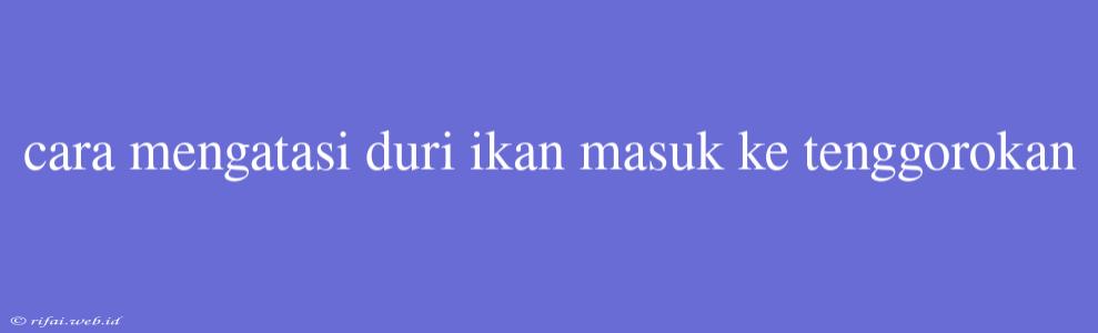 Cara Mengatasi Duri Ikan Masuk Ke Tenggorokan