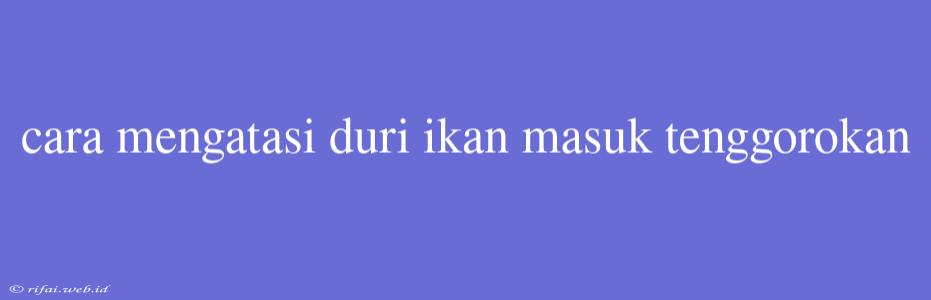 Cara Mengatasi Duri Ikan Masuk Tenggorokan