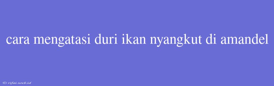 Cara Mengatasi Duri Ikan Nyangkut Di Amandel