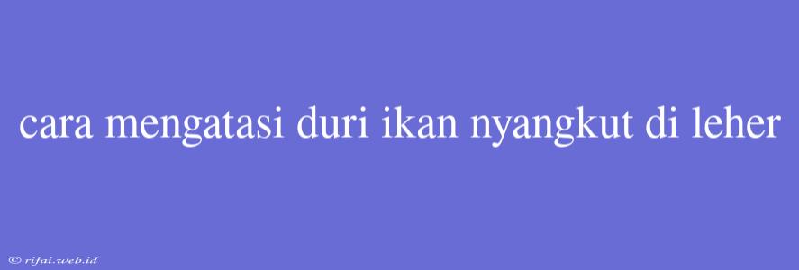 Cara Mengatasi Duri Ikan Nyangkut Di Leher