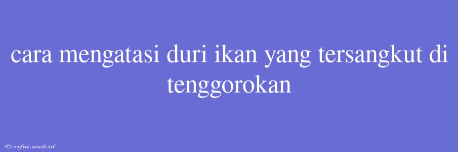 Cara Mengatasi Duri Ikan Yang Tersangkut Di Tenggorokan