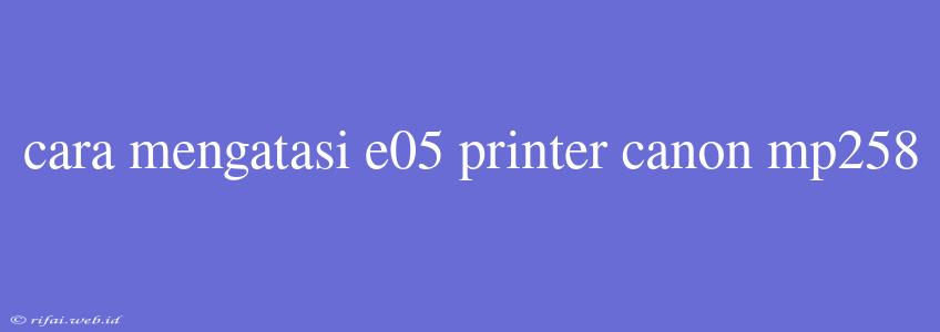 Cara Mengatasi E05 Printer Canon Mp258