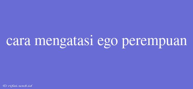 Cara Mengatasi Ego Perempuan