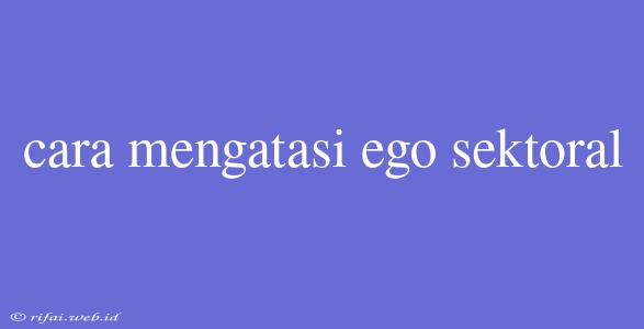 Cara Mengatasi Ego Sektoral