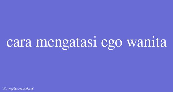 Cara Mengatasi Ego Wanita