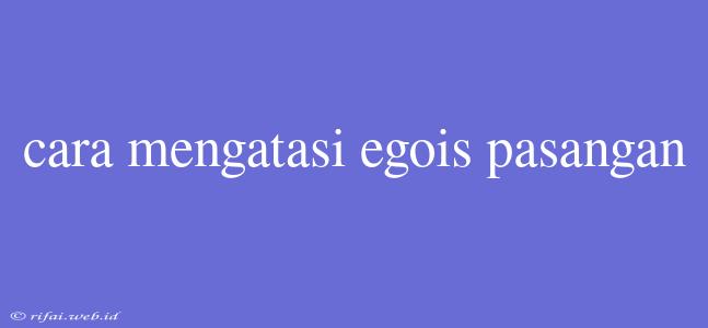 Cara Mengatasi Egois Pasangan