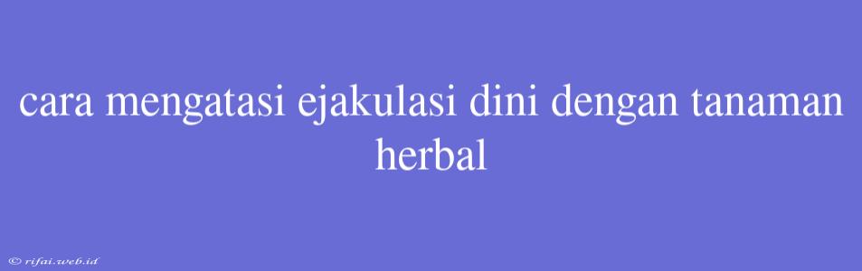 Cara Mengatasi Ejakulasi Dini Dengan Tanaman Herbal