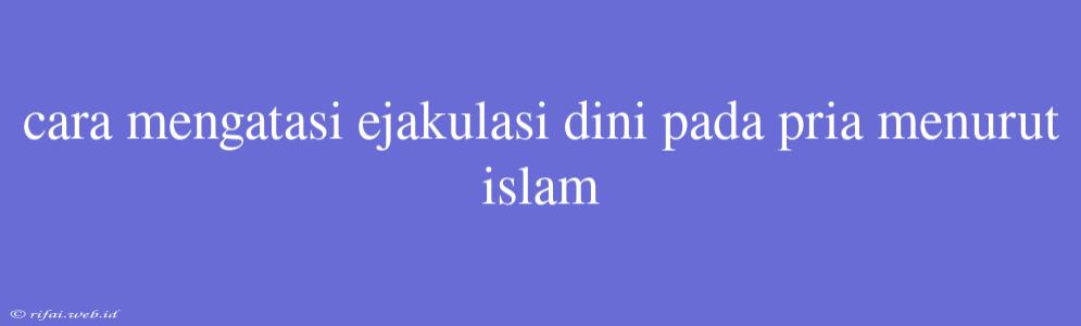 Cara Mengatasi Ejakulasi Dini Pada Pria Menurut Islam