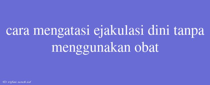 Cara Mengatasi Ejakulasi Dini Tanpa Menggunakan Obat