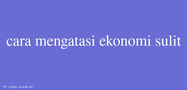 Cara Mengatasi Ekonomi Sulit