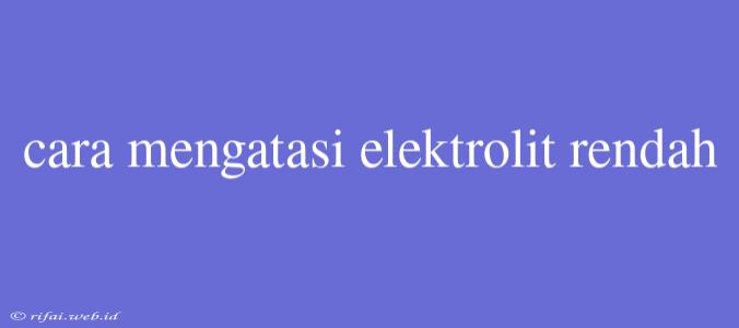 Cara Mengatasi Elektrolit Rendah