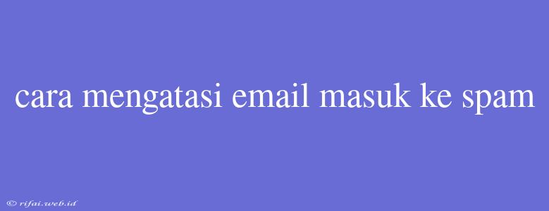 Cara Mengatasi Email Masuk Ke Spam