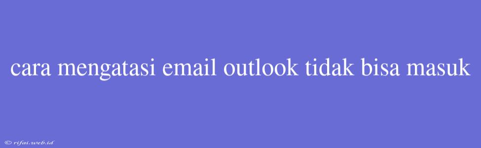 Cara Mengatasi Email Outlook Tidak Bisa Masuk