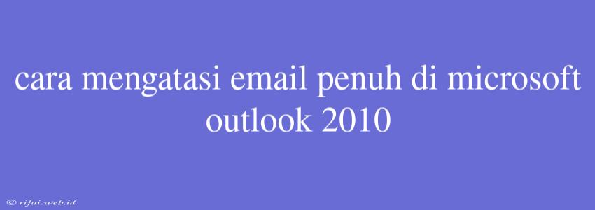 Cara Mengatasi Email Penuh Di Microsoft Outlook 2010