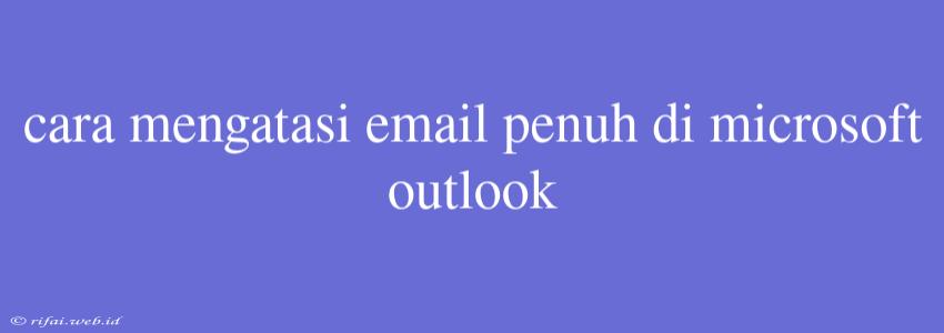 Cara Mengatasi Email Penuh Di Microsoft Outlook