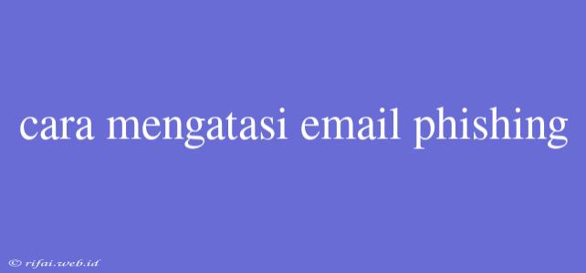 Cara Mengatasi Email Phishing