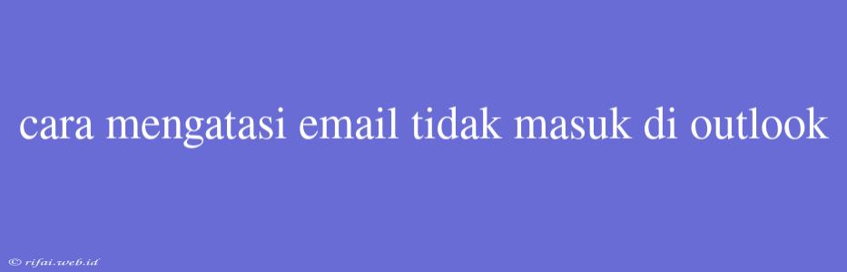 Cara Mengatasi Email Tidak Masuk Di Outlook