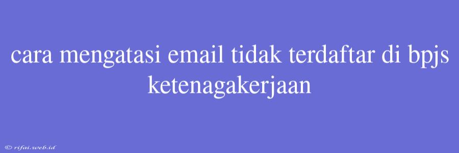 Cara Mengatasi Email Tidak Terdaftar Di Bpjs Ketenagakerjaan