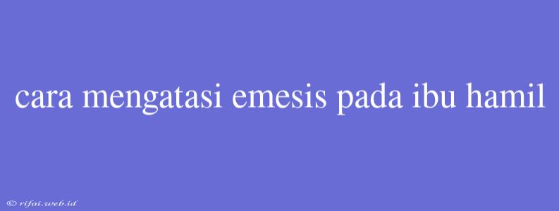 Cara Mengatasi Emesis Pada Ibu Hamil