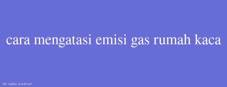 Cara Mengatasi Emisi Gas Rumah Kaca