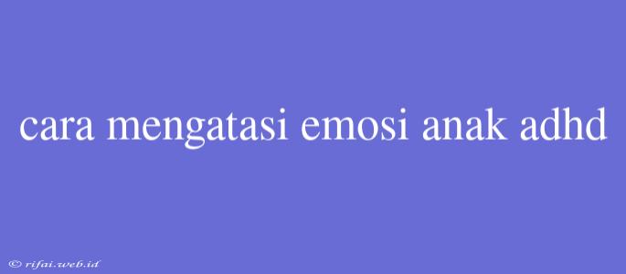 Cara Mengatasi Emosi Anak Adhd